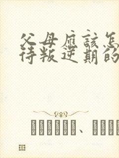 父母应该怎样对待叛逆期的孩子