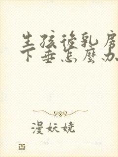 生孩后乳房变软下垂怎么办