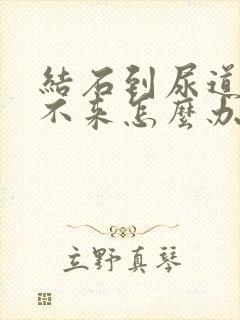 结石到尿道口出不来怎么办