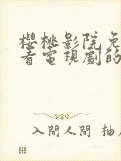 樱桃影院免费观看电视剧的软件优势