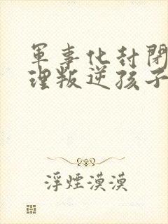 军事化封闭式管理叛逆孩子的学校靠谱吗封面