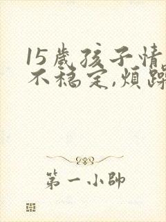 15岁孩子情绪不稳定,烦躁易怒动作重复