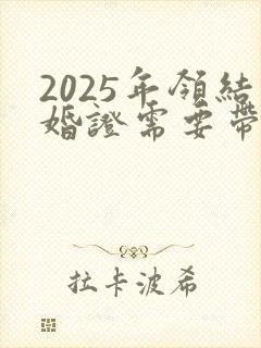 2025年领结婚证需要带什么证件