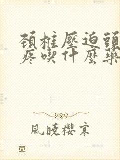 颈椎压迫头晕头疼吃什么药