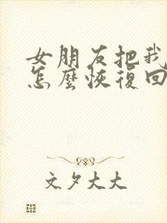 女朋友把我删了怎么恢复回来微信