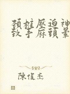 颈椎压迫神经导致手麻头晕