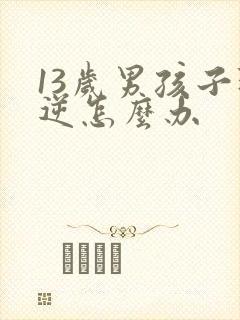 13岁男孩子叛逆怎么办