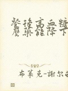 餐后高血糖吃什么药能降下来