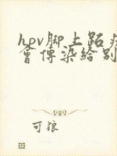 hpv脚上跖疣会传染给别人吗