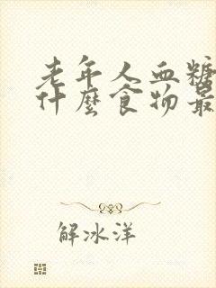 老年人血糖高吃什么食物最好最佳降糖