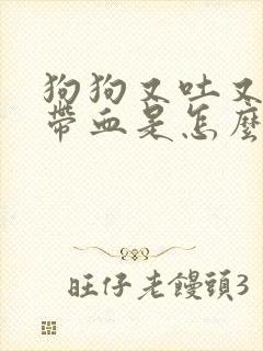 狗狗又吐又拉稀带血是怎么回事