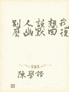 别人说想我了怎么幽默回复