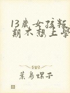 13岁女孩叛逆期不想上学怎么办