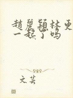 赵丽颖林更新在一起了吗