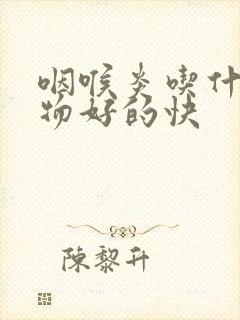 咽喉炎吃什么药物好的快