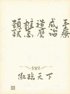 颈椎造成手麻应该怎么治疗