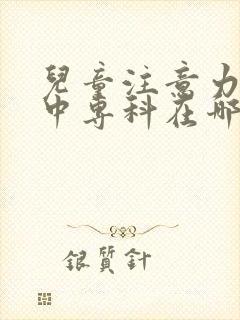 儿童注意力不集中专科在哪