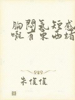 胸闷气短感觉喉咙有东西堵