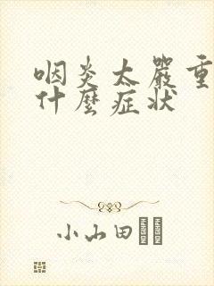 咽炎太严重会有什么症状