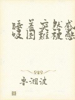 睡着突然感觉呼吸困难被憋醒