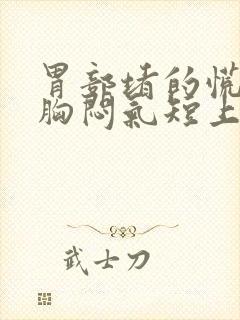 胃部堵的慌,还胸闷气短上不来气是怎么回事