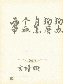 两个月狗狗拉稀带血怎么办