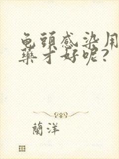 龟头感染用什么药才好呢?