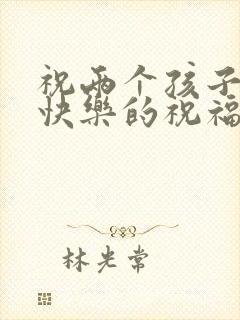 祝两个孩子新婚快乐的祝福语