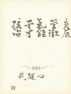 孩子气管炎怎么治才能彻底除根