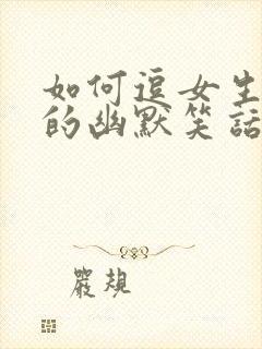 如何逗女生开心的幽默笑话