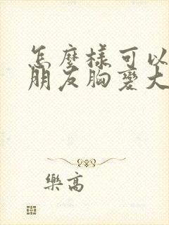 怎么样可以让女朋友胸变大