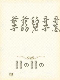 爷爷的哥哥的儿子的儿子怎么称呼