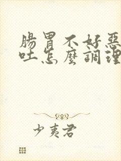 肠胃不好恶心想吐怎么调理