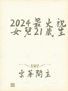 2024最火祝女儿21岁生日短句