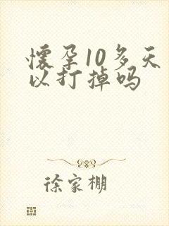 怀孕10多天可以打掉吗