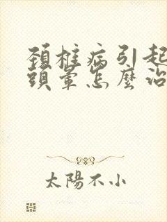 颈椎病引起头疼头晕怎么治疗最好