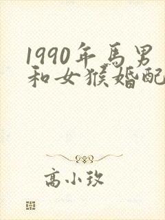 1990年马男和女猴婚配吗