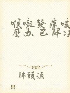 喉咙发痒咳嗽怎么办 已解决