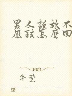 男人说放不下你应该怎么回复