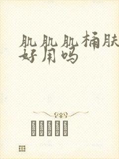 肌肌肌桶肤肤软好用吗