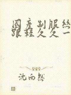 国产制服丝袜高跟鞋久久一区