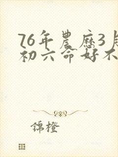 76年农历3月初六命好不好