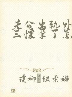 老公出轨外面小三怀孕了怎么办