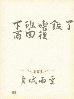 下班吃饭了高情商回复