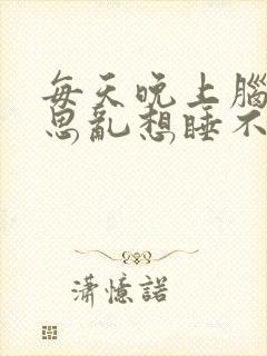 每天晚上脑子胡思乱想睡不着