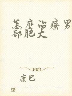 怎么治疗男性胸部肥大