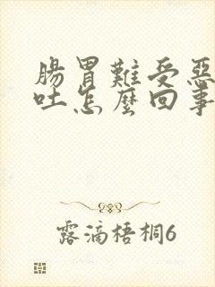 肠胃难受恶心想吐怎么回事