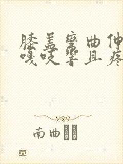 膝盖弯曲伸直时嘎吱响且疼痛感