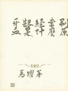 牙龈经常刷牙出血是什么原因