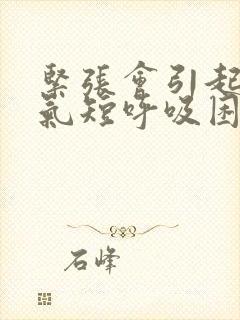 紧张会引起胸闷气短呼吸困难吗?